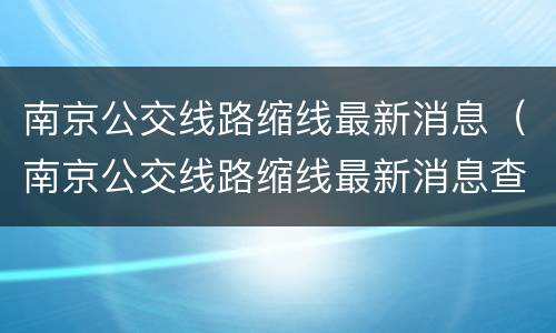 南京公交线路缩线最新消息（南京公交线路缩线最新消息查询）