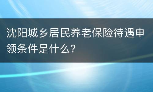 沈阳城乡居民养老保险待遇申领条件是什么？