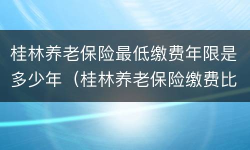 桂林养老保险最低缴费年限是多少年（桂林养老保险缴费比例）