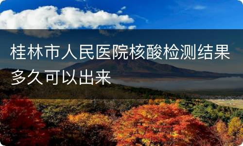 桂林市人民医院核酸检测结果多久可以出来