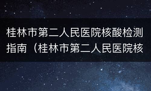 桂林市第二人民医院核酸检测指南（桂林市第二人民医院核酸检测流程）