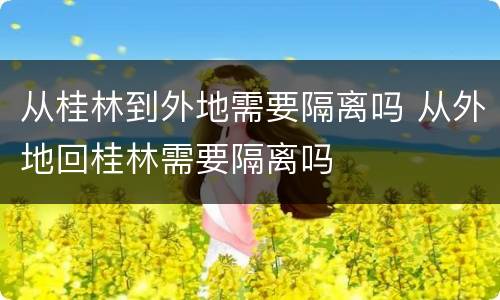 从桂林到外地需要隔离吗 从外地回桂林需要隔离吗