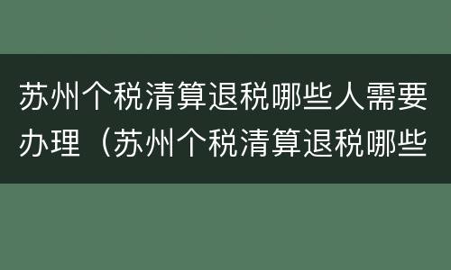 苏州个税清算退税哪些人需要办理（苏州个税清算退税哪些人需要办理手续）