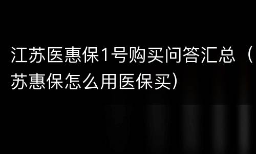 江苏医惠保1号购买问答汇总（苏惠保怎么用医保买）
