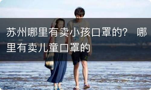 苏州哪里有卖小孩口罩的？ 哪里有卖儿童口罩的