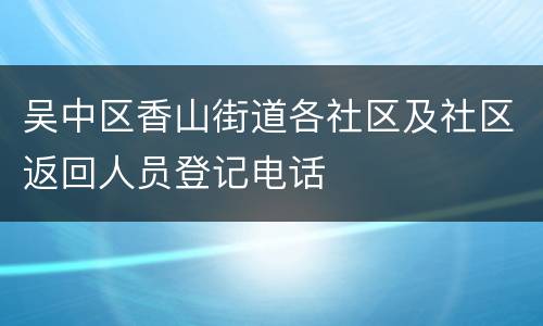 吴中区香山街道各社区及社区返回人员登记电话