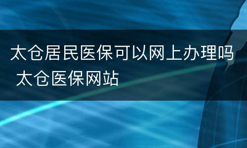 太仓居民医保可以网上办理吗 太仓医保网站