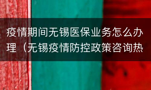 疫情期间无锡医保业务怎么办理（无锡疫情防控政策咨询热线）