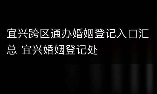 宜兴跨区通办婚姻登记入口汇总 宜兴婚姻登记处
