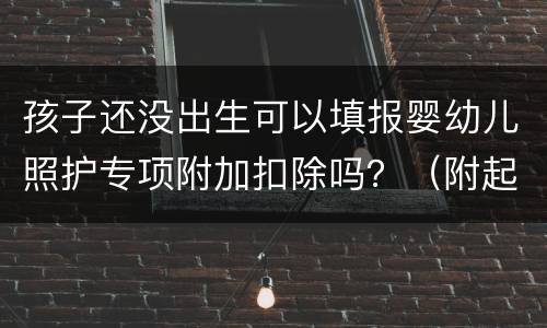 孩子还没出生可以填报婴幼儿照护专项附加扣除吗？（附起算时间）