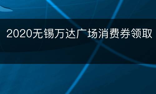2020无锡万达广场消费券领取