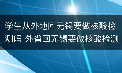 学生从外地回无锡要做核酸检测吗 外省回无锡要做核酸检测吗
