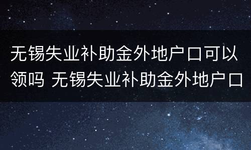 无锡失业补助金外地户口可以领吗 无锡失业补助金外地户口可以领吗多少钱