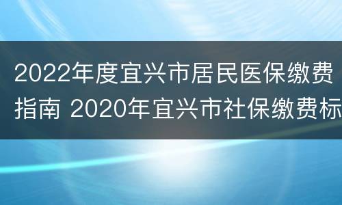 2022年度宜兴市居民医保缴费指南 2020年宜兴市社保缴费标准