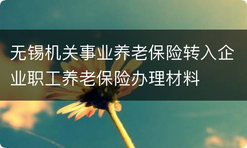 无锡机关事业养老保险转入企业职工养老保险办理材料