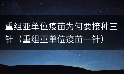 重组亚单位疫苗为何要接种三针（重组亚单位疫苗一针）