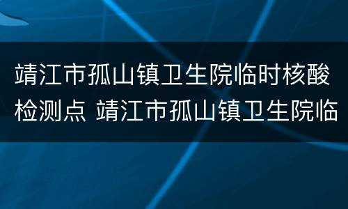 靖江市孤山镇卫生院临时核酸检测点 靖江市孤山镇卫生院临时核酸检测点在哪里