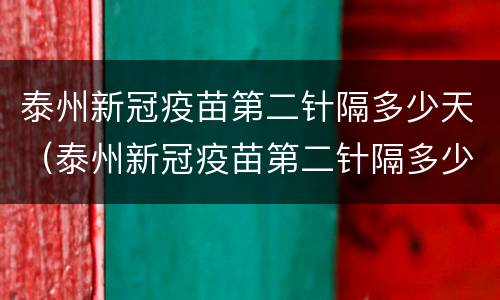 泰州新冠疫苗第二针隔多少天（泰州新冠疫苗第二针隔多少天可以打）