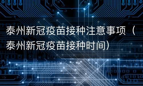 泰州新冠疫苗接种注意事项（泰州新冠疫苗接种时间）