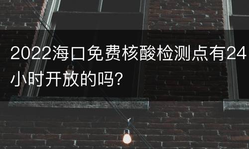2022海口免费核酸检测点有24小时开放的吗？