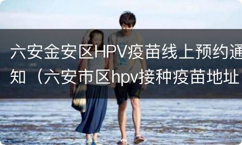 六安金安区HPV疫苗线上预约通知（六安市区hpv接种疫苗地址）