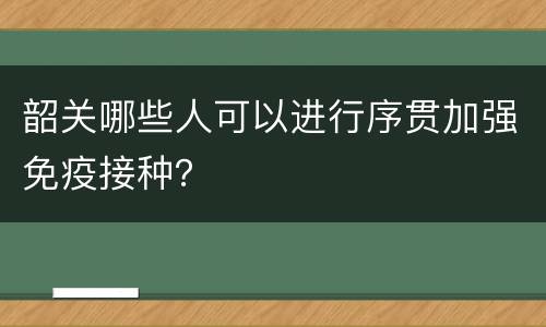 韶关哪些人可以进行序贯加强免疫接种？