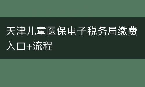 天津儿童医保电子税务局缴费入口+流程