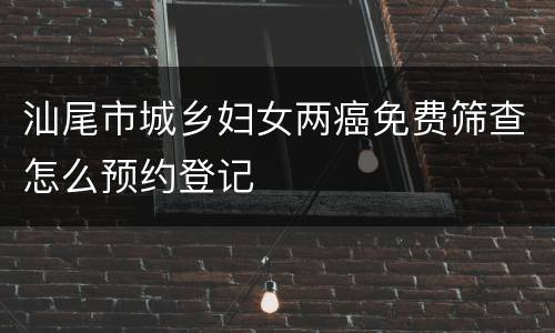 汕尾市城乡妇女两癌免费筛查怎么预约登记