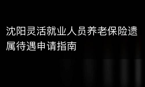 沈阳灵活就业人员养老保险遗属待遇申请指南