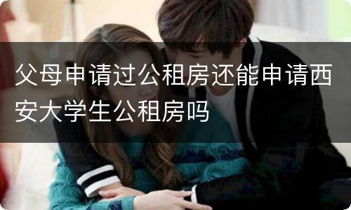 父母申请过公租房还能申请西安大学生公租房吗