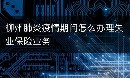 柳州肺炎疫情期间怎么办理失业保险业务