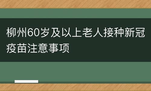 柳州60岁及以上老人接种新冠疫苗注意事项