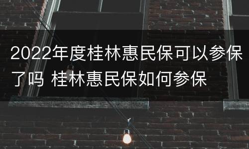 2022年度桂林惠民保可以参保了吗 桂林惠民保如何参保