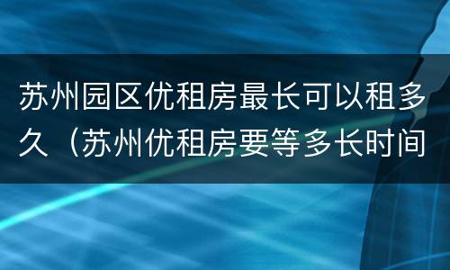 苏州园区优租房最长可以租多久（苏州优租房要等多长时间）