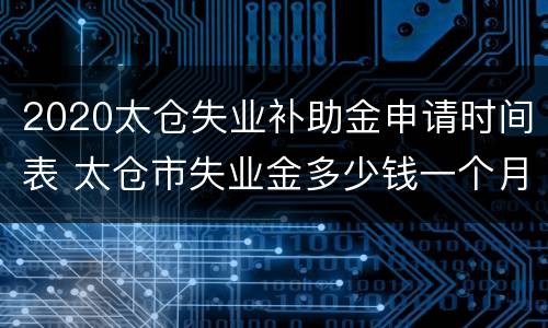 2020太仓失业补助金申请时间表 太仓市失业金多少钱一个月