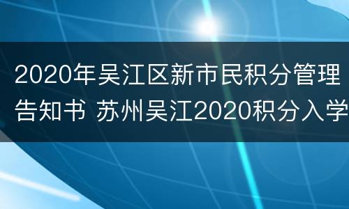 2020年吴江区新市民积分管理告知书 苏州吴江2020积分入学明细