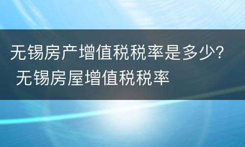 无锡房产增值税税率是多少？ 无锡房屋增值税税率