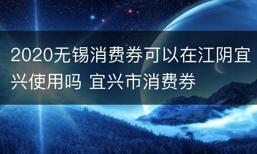 2020无锡消费券可以在江阴宜兴使用吗 宜兴市消费券
