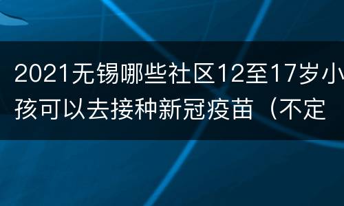 2021无锡哪些社区12至17岁小孩可以去接种新冠疫苗（不定期更新中）