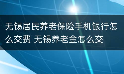 无锡居民养老保险手机银行怎么交费 无锡养老金怎么交