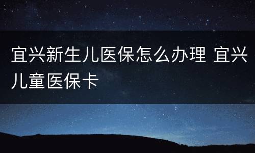 宜兴新生儿医保怎么办理 宜兴儿童医保卡