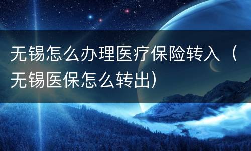 无锡怎么办理医疗保险转入（无锡医保怎么转出）