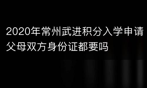 2020年常州武进积分入学申请父母双方身份证都要吗