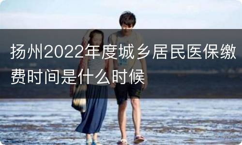 扬州2022年度城乡居民医保缴费时间是什么时候