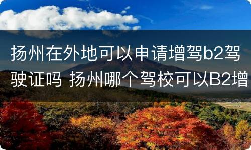扬州在外地可以申请增驾b2驾驶证吗 扬州哪个驾校可以B2增驾A2