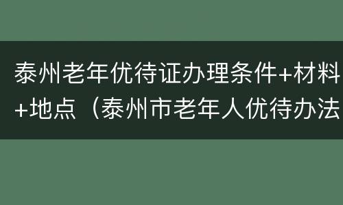 泰州老年优待证办理条件+材料+地点（泰州市老年人优待办法）