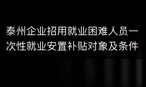 泰州企业招用就业困难人员一次性就业安置补贴对象及条件