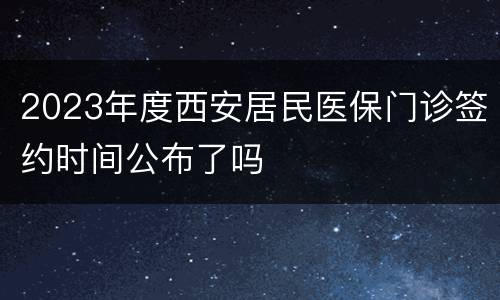 2023年度西安居民医保门诊签约时间公布了吗