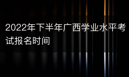 2022年下半年广西学业水平考试报名时间