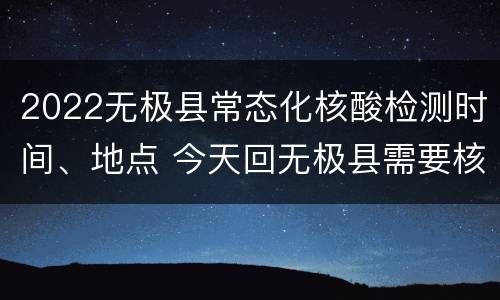2022无极县常态化核酸检测时间、地点 今天回无极县需要核酸检测吗